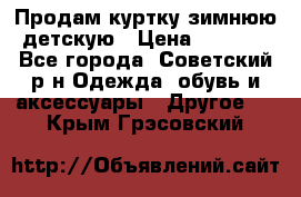 Продам куртку зимнюю детскую › Цена ­ 2 000 - Все города, Советский р-н Одежда, обувь и аксессуары » Другое   . Крым,Грэсовский